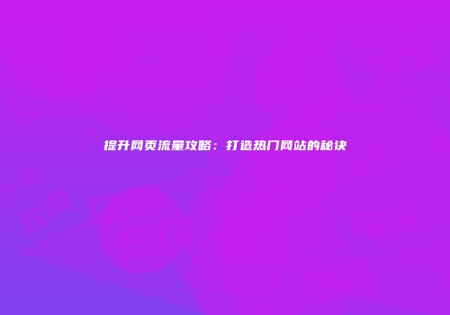 提升网页流量攻略：打造热门网站的秘诀
