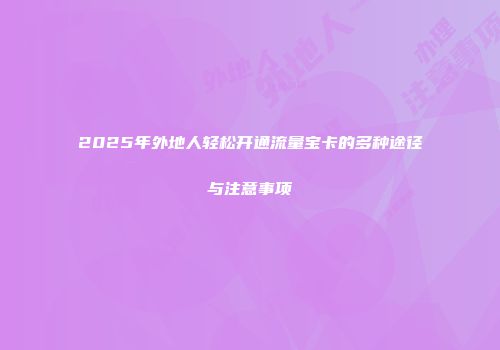 2025年外地人轻松开通流量宝卡的多种途径与注意事项