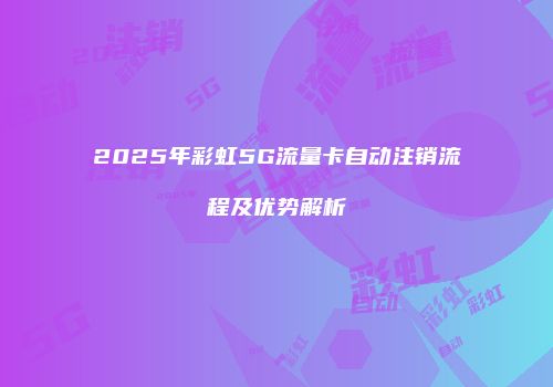 2025年彩虹5G流量卡自动注销流程及优势解析