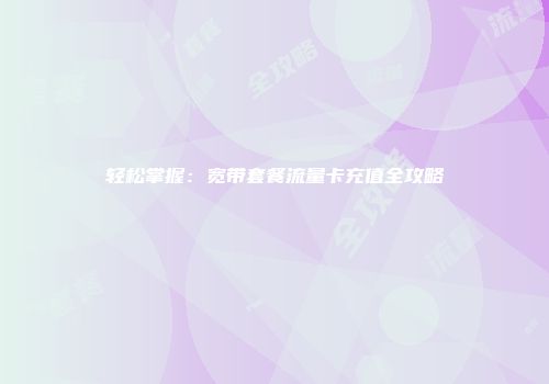 轻松掌握：宽带套餐流量卡充值全攻略