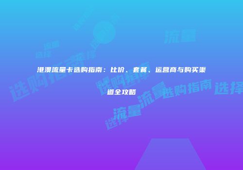 港澳流量卡选购指南：比价、套餐、运营商与购买渠道全攻略