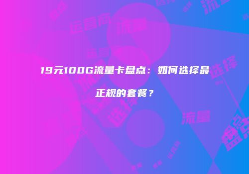 19元100G流量卡盘点：如何选择最正规的套餐？