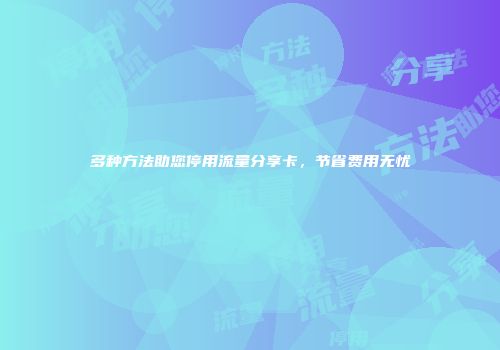 多种方法助您停用流量分享卡，节省费用无忧