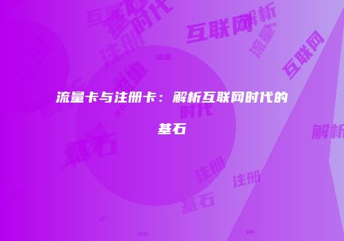 流量卡与注册卡：解析互联网时代的基石