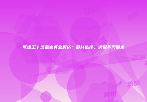联通王卡流量套餐全解析：多样选择，满足不同需求