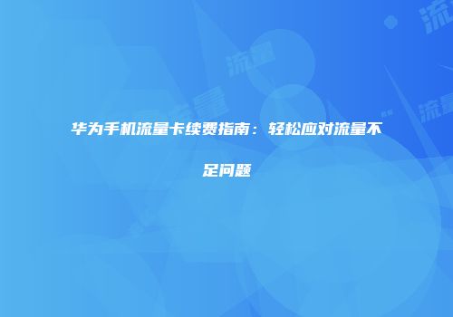 华为手机流量卡续费指南：轻松应对流量不足问题