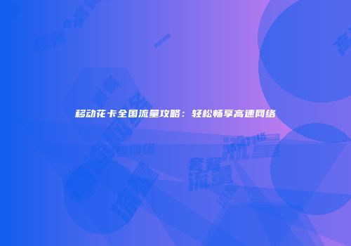 移动花卡全国流量攻略：轻松畅享高速网络