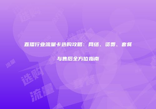 直播行业流量卡选购攻略：网络、资费、套餐与售后全方位指南
