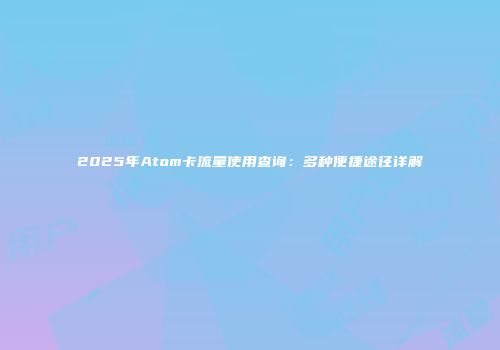 2025年Atom卡流量使用查询：多种便捷途径详解