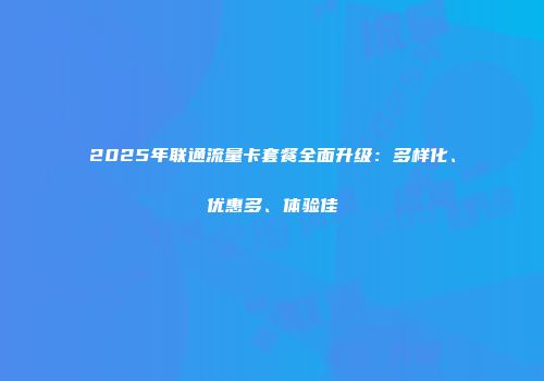 2025年联通流量卡套餐全面升级：多样化、优惠多、体验佳