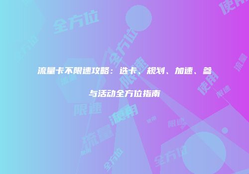 流量卡不限速攻略：选卡、规划、加速、参与活动全方位指南