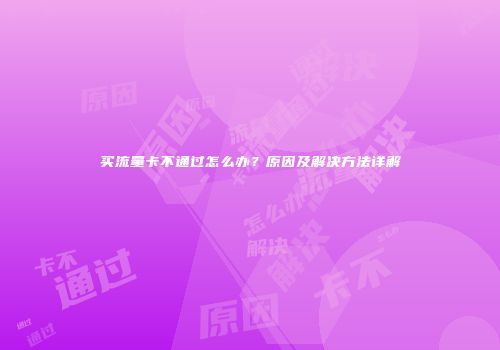 买流量卡不通过怎么办？原因及解决方法详解
