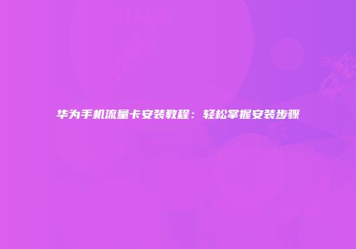 华为手机流量卡安装教程：轻松掌握安装步骤