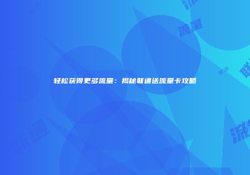 轻松获得更多流量：揭秘联通送流量卡攻略