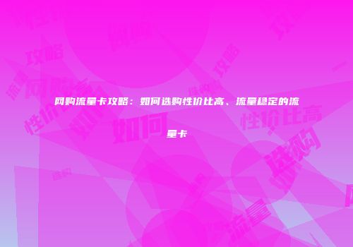网购流量卡攻略：如何选购性价比高、流量稳定的流量卡
