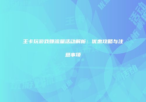 王卡玩游戏赚流量活动解析：优惠攻略与注意事项