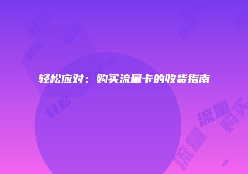 轻松应对：购买流量卡的收货指南