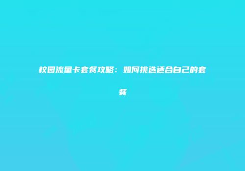 校园流量卡套餐攻略：如何挑选适合自己的套餐