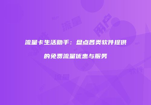 流量卡生活助手：盘点各类软件提供的免费流量优惠与服务