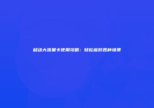 移动大流量卡使用攻略：轻松应对各种场景