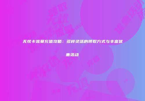无忧卡流量充值攻略：多样灵活的领取方式与丰富优惠活动