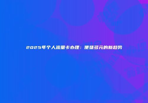 2025年个人流量卡办理：便捷多元的新趋势