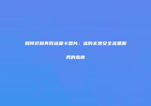 如何识别真假流量卡图片：选购实惠安全流量服务的指南