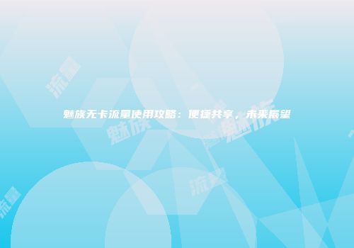 魅族无卡流量使用攻略：便捷共享，未来展望