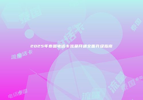 2025年泰国电话卡流量开通全面升级指南