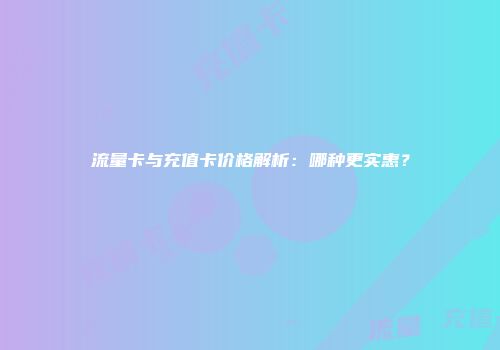 流量卡与充值卡价格解析：哪种更实惠？