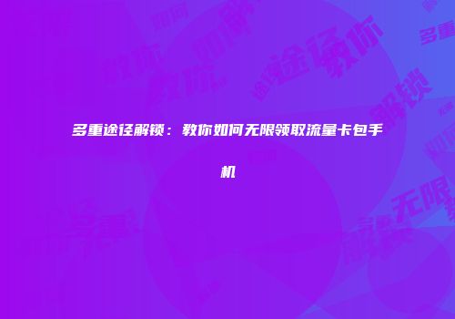 多重途径解锁：教你如何无限领取流量卡包手机