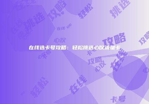 在线选卡号攻略：轻松挑选心仪流量卡