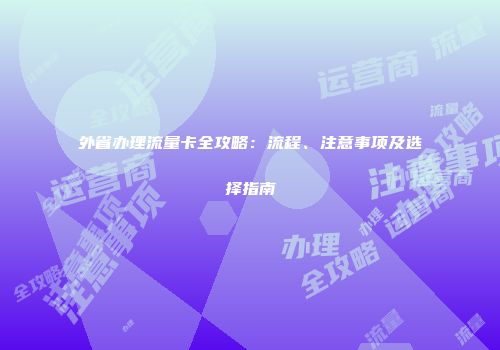 外省办理流量卡全攻略：流程、注意事项及选择指南