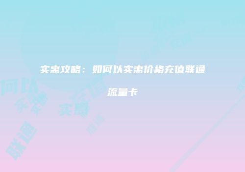 实惠攻略：如何以实惠价格充值联通流量卡