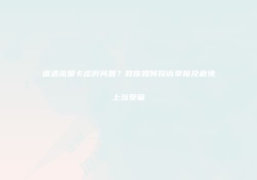 遭遇流量卡虚假问题？教你如何投诉举报及避免上当受骗
