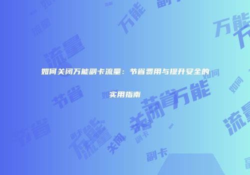 如何关闭万能副卡流量：节省费用与提升安全的实用指南