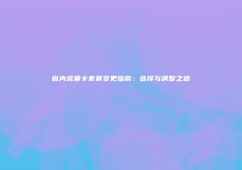 省内流量卡套餐变更指南：选择与调整之道