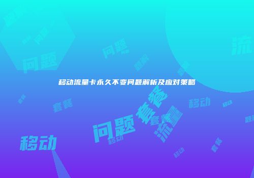 移动流量卡永久不变问题解析及应对策略