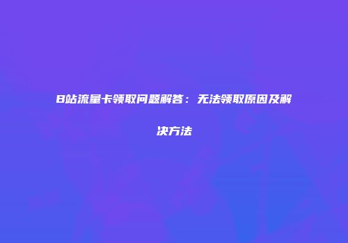 B站流量卡领取问题解答：无法领取原因及解决方法