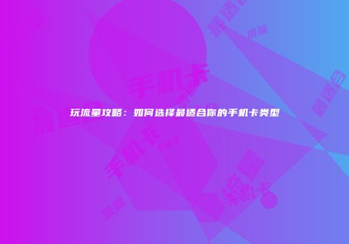 玩流量攻略：如何选择最适合你的手机卡类型