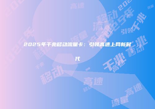 2025年千兆移动流量卡：引领高速上网新时代