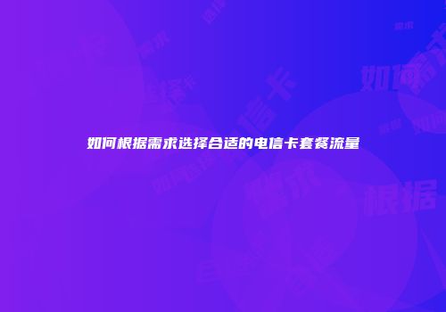 如何根据需求选择合适的电信卡套餐流量