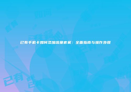 已有手机卡如何添加流量套餐：全面指南与操作步骤