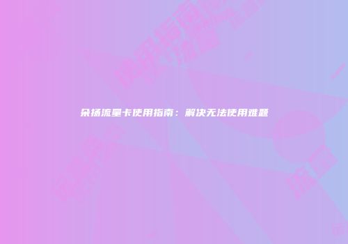 朵扬流量卡使用指南：解决无法使用难题