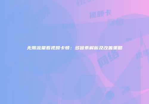 无限流量看视频卡顿：多因素解析及改善策略