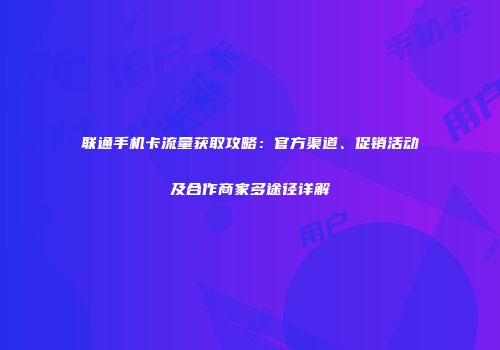 联通手机卡流量获取攻略：官方渠道、促销活动及合作商家多途径详解