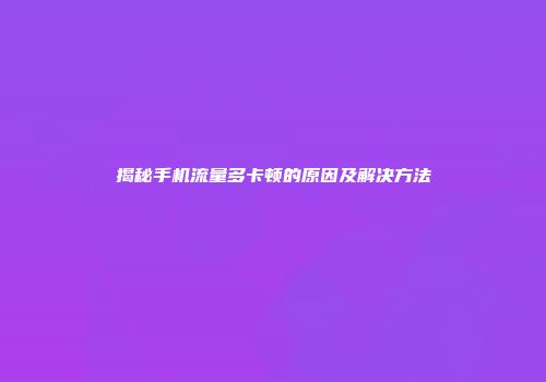揭秘手机流量多卡顿的原因及解决方法
