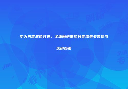 专为抖音主播打造：全面解析主播抖音流量卡套餐与使用指南