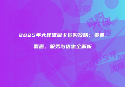 2025年大理流量卡选购攻略：资费、覆盖、服务与优惠全解析