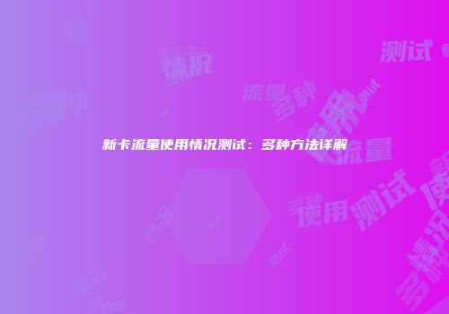 新卡流量使用情况测试：多种方法详解